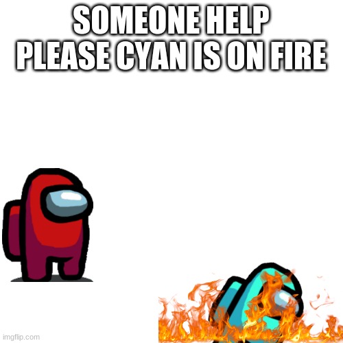Blank Transparent Square Meme | SOMEONE HELP PLEASE CYAN IS ON FIRE | image tagged in memes,blank transparent square | made w/ Imgflip meme maker
