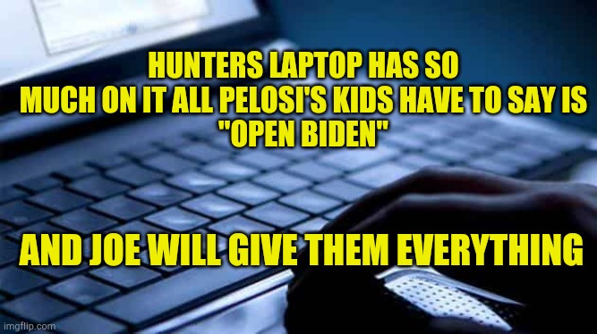 New Magic Word | HUNTERS LAPTOP HAS SO MUCH ON IT ALL PELOSI'S KIDS HAVE TO SAY IS
"OPEN BIDEN"; AND JOE WILL GIVE THEM EVERYTHING | image tagged in hunters laptop,open door,nancy pelosi,corruption,political meme,voter fraud | made w/ Imgflip meme maker