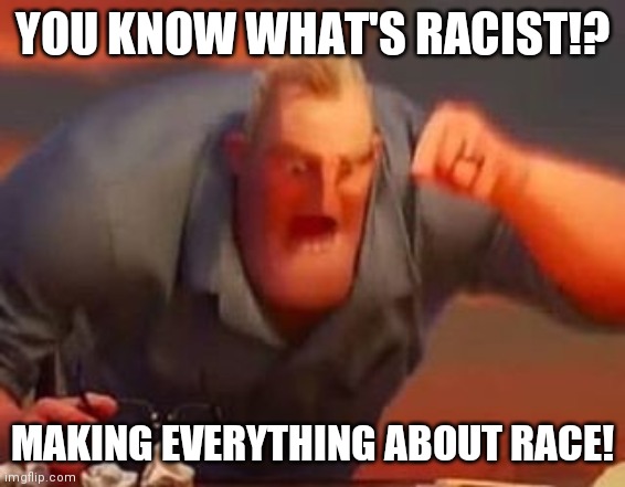Mr incredible mad | YOU KNOW WHAT'S RACIST!? MAKING EVERYTHING ABOUT RACE! | image tagged in mr incredible mad | made w/ Imgflip meme maker