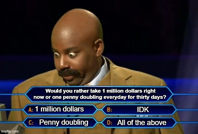 The Million Dollar Question | Would you rather take 1 million dollars right now or one penny doubling everyday for thirty days? 1 million dollars; IDK; Penny doubling; All of the above | image tagged in who wants to be a millionaire | made w/ Imgflip meme maker