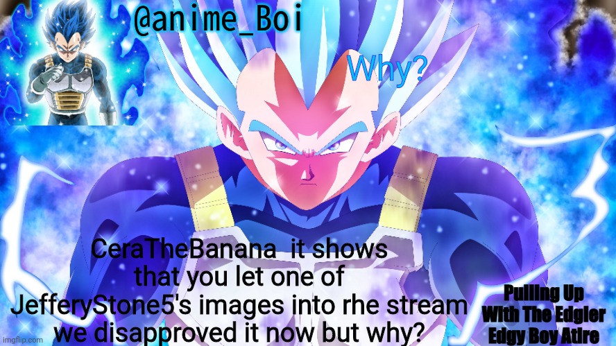 Vegeta | Why? CeraTheBanana  it shows that you let one of JefferyStone5's images into rhe stream we disapproved it now but why? | image tagged in vegeta | made w/ Imgflip meme maker