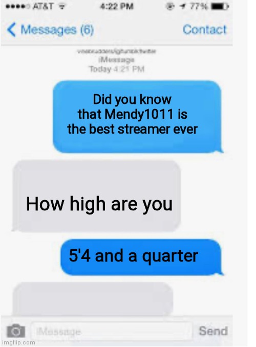 Blank text conversation | Did you know that Mendy1011 is the best streamer ever; How high are you; 5'4 and a quarter | image tagged in blank text conversation | made w/ Imgflip meme maker