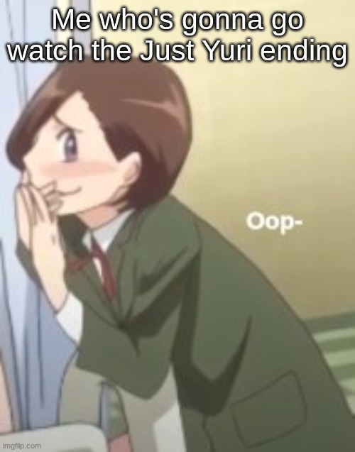 oop- | Me who's gonna go watch the Just Yuri ending | image tagged in oop- | made w/ Imgflip meme maker