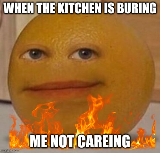 annoy orange | WHEN THE KITCHEN IS BURING; ME NOT CAREING | image tagged in annoy orange | made w/ Imgflip meme maker