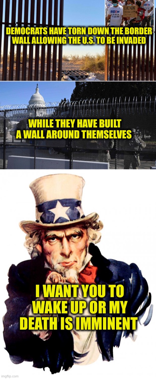 We are going to end up like the Roman Empire if people don’t wake up | DEMOCRATS HAVE TORN DOWN THE BORDER WALL ALLOWING THE U.S. TO BE INVADED; WHILE THEY HAVE BUILT A WALL AROUND THEMSELVES; I WANT YOU TO WAKE UP OR MY DEATH IS IMMINENT | image tagged in memes,uncle sam,border wall,democrats,joe biden,illegal immigration | made w/ Imgflip meme maker