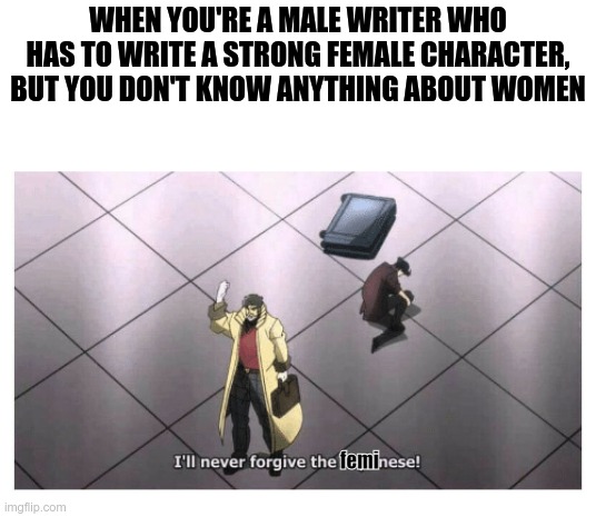 Writers in a nutshell | WHEN YOU'RE A MALE WRITER WHO HAS TO WRITE A STRONG FEMALE CHARACTER, BUT YOU DON'T KNOW ANYTHING ABOUT WOMEN; femi | image tagged in i'll never forgive the japanese | made w/ Imgflip meme maker