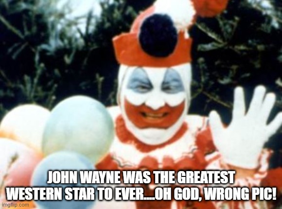 Pogo the Clown aka John Wayne Gacy | JOHN WAYNE WAS THE GREATEST WESTERN STAR TO EVER....OH GOD, WRONG PIC! | image tagged in pogo the clown aka john wayne gacy | made w/ Imgflip meme maker