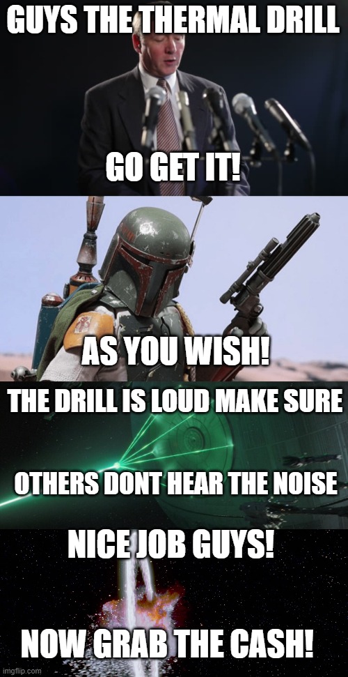 STAR WARS | GUYS THE THERMAL DRILL; GO GET IT! AS YOU WISH! THE DRILL IS LOUD MAKE SURE; OTHERS DONT HEAR THE NOISE; NICE JOB GUYS! NOW GRAB THE CASH! | image tagged in memes | made w/ Imgflip meme maker