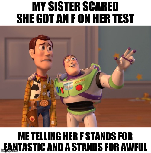 X, X Everywhere | MY SISTER SCARED SHE GOT AN F ON HER TEST; ME TELLING HER F STANDS FOR FANTASTIC AND A STANDS FOR AWFUL | image tagged in memes,x x everywhere | made w/ Imgflip meme maker