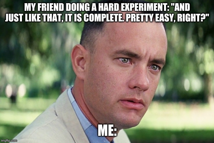 true | MY FRIEND DOING A HARD EXPERIMENT: "AND JUST LIKE THAT, IT IS COMPLETE. PRETTY EASY, RIGHT?"; ME: | image tagged in memes,and just like that | made w/ Imgflip meme maker