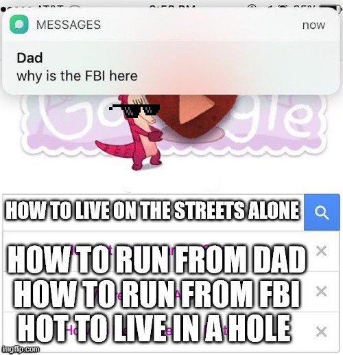 why is the fbi here? | HOW TO LIVE ON THE STREETS ALONE; HOW TO RUN FROM DAD
HOW TO RUN FROM FBI
HOT TO LIVE IN A HOLE | image tagged in why is the fbi here | made w/ Imgflip meme maker