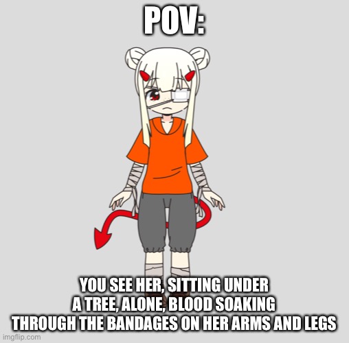 POV:; YOU SEE HER, SITTING UNDER A TREE, ALONE, BLOOD SOAKING THROUGH THE BANDAGES ON HER ARMS AND LEGS | made w/ Imgflip meme maker