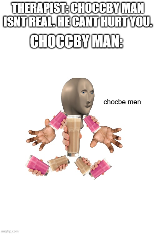 Note: The Strawby Milk in his legs are his shoes | THERAPIST: CHOCCBY MAN ISNT REAL. HE CANT HURT YOU. CHOCCBY MAN:; chocbe men | image tagged in blank white template | made w/ Imgflip meme maker