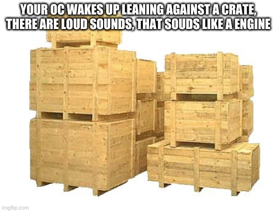 so crates | YOUR OC WAKES UP LEANING AGAINST A CRATE, THERE ARE LOUD SOUNDS, THAT SOUDS LIKE A ENGINE | image tagged in so crates | made w/ Imgflip meme maker