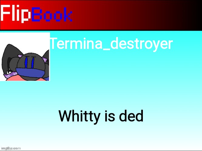 Termina is new | Termina_destroyer; Whitty is ded | image tagged in flipbook profile | made w/ Imgflip meme maker