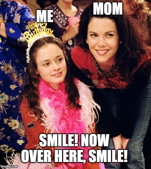 It gets that uncomfortable. | MOM; ME; SMILE! NOW OVER HERE, SMILE! | image tagged in gilmore girls | made w/ Imgflip meme maker