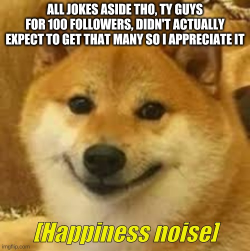 I'll be doing my face reveal on monday ;v; | ALL JOKES ASIDE THO, TY GUYS FOR 100 FOLLOWERS, DIDN'T ACTUALLY EXPECT TO GET THAT MANY SO I APPRECIATE IT | image tagged in shibe | made w/ Imgflip meme maker