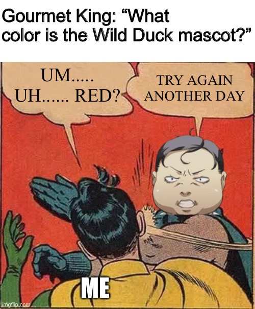 Batman Slapping Robin | Gourmet King: “What color is the Wild Duck mascot?”; UM..... UH...... RED? TRY AGAIN ANOTHER DAY; ME | image tagged in memes,batman slapping robin,PERSoNA | made w/ Imgflip meme maker