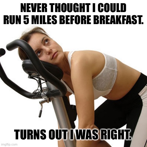 New Year's exercise resolution | NEVER THOUGHT I COULD RUN 5 MILES BEFORE BREAKFAST. TURNS OUT I WAS RIGHT. | image tagged in new year's exercise resolution | made w/ Imgflip meme maker