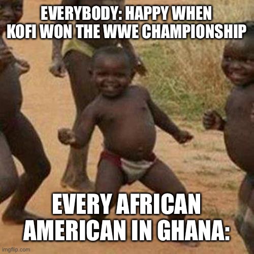 Third World Success Kid Meme | EVERYBODY: HAPPY WHEN KOFI WON THE WWE CHAMPIONSHIP; EVERY AFRICAN AMERICAN IN GHANA: | image tagged in memes,third world success kid | made w/ Imgflip meme maker