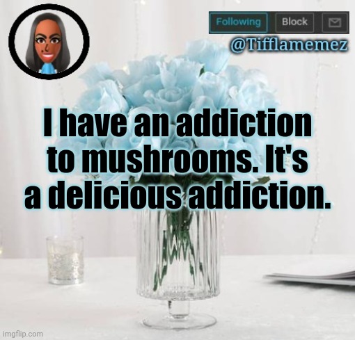 Delicious mushrooms | I have an addiction to mushrooms. It's a delicious addiction. | image tagged in tifflamemez light blue roses announcement template,mushrooms,mushroom,addiction,delicious,yummy | made w/ Imgflip meme maker