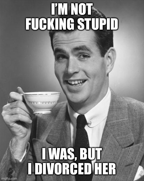 Stupid | I’M NOT FUCKING STUPID; I WAS, BUT I DIVORCED HER | image tagged in man drinking coffee | made w/ Imgflip meme maker