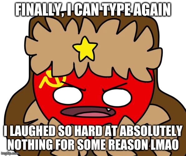 -_- | FINALLY, I CAN TYPE AGAIN; I LAUGHED SO HARD AT ABSOLUTELY NOTHING FOR SOME REASON LMAO | image tagged in memes,funny,countryhumans,bruh | made w/ Imgflip meme maker