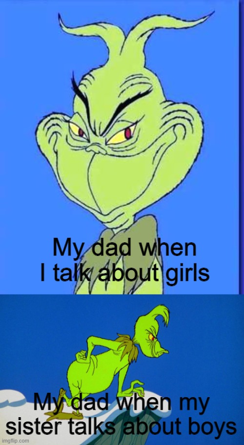 You know it's true | My dad when I talk about girls; My dad when my sister talks about boys | image tagged in memes,grinch,idk | made w/ Imgflip meme maker