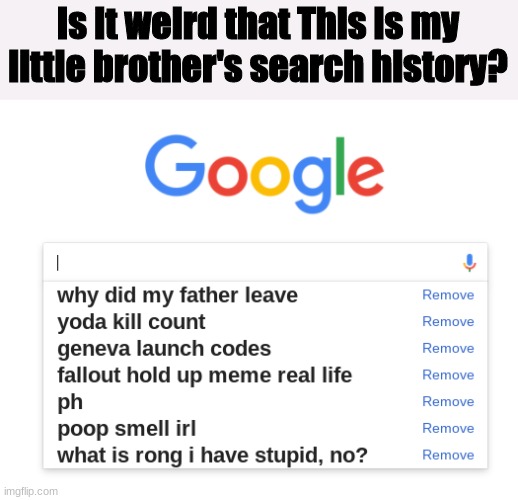 [Serious]Is it weird this is my little bro's search history? | Is it weird that This is my little brother's search history? | image tagged in serious | made w/ Imgflip meme maker