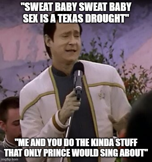 Data Serrenades the Rikers | "SWEAT BABY SWEAT BABY SEX IS A TEXAS DROUGHT"; "ME AND YOU DO THE KINDA STUFF THAT ONLY PRINCE WOULD SING ABOUT" | image tagged in data singing | made w/ Imgflip meme maker