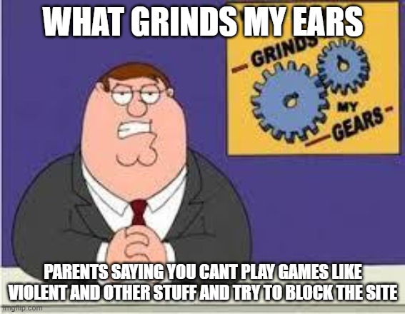 this should be banned | WHAT GRINDS MY EARS; PARENTS SAYING YOU CANT PLAY GAMES LIKE VIOLENT AND OTHER STUFF AND TRY TO BLOCK THE SITE | image tagged in you know what really grinds my gears | made w/ Imgflip meme maker