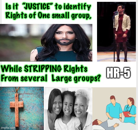 Way Wrong  ~  by neverwoke | Is it  “JUSTICE” to identify Rights of One small group, HR-5; While STRIPPING Rights From several  Large groups? | image tagged in trans,doctors,women,equality,faith,rights | made w/ Imgflip meme maker