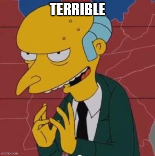 Mr. Burns Excellent | TERRIBLE | image tagged in mr burns excellent | made w/ Imgflip meme maker