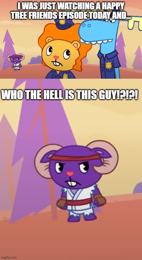 I WAS JUST WATCHING A HAPPY TREE FRIENDS EPISODE TODAY AND... WHO THE HELL IS THIS GUY!?!?! | image tagged in happy tree friends,question | made w/ Imgflip meme maker