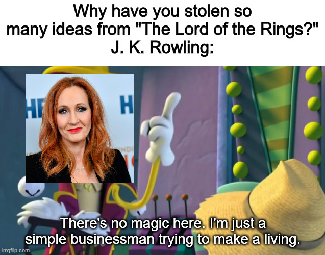 Why have you stolen so many ideas from "The Lord of the Rings?"
J. K. Rowling:; There's no magic here. I'm just a simple businessman trying to make a living. | image tagged in jk rowling,veggietales,plagiarism,the lord of the rings,harry potter is dead,what are memes | made w/ Imgflip meme maker