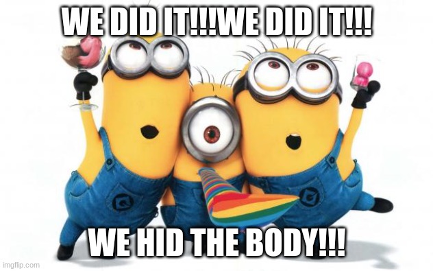 Minion party despicable me | WE DID IT!!!WE DID IT!!! WE HID THE BODY!!! | image tagged in minion party despicable me | made w/ Imgflip meme maker