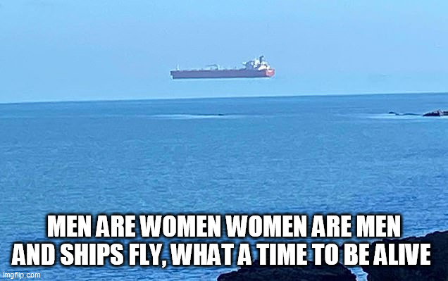 Ships | MEN ARE WOMEN WOMEN ARE MEN AND SHIPS FLY, WHAT A TIME TO BE ALIVE | image tagged in ships | made w/ Imgflip meme maker