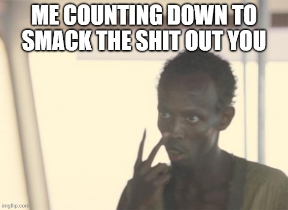 bout to get smacked | ME COUNTING DOWN TO SMACK THE SHIT OUT YOU | image tagged in memes,i'm the captain now | made w/ Imgflip meme maker