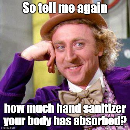 Willy Wonka Blank | So tell me again; how much hand sanitizer your body has absorbed? | image tagged in big willy wonka tell me again,covid,hand sanitizer,alcohol,i'll just wait here,coronavirus | made w/ Imgflip meme maker