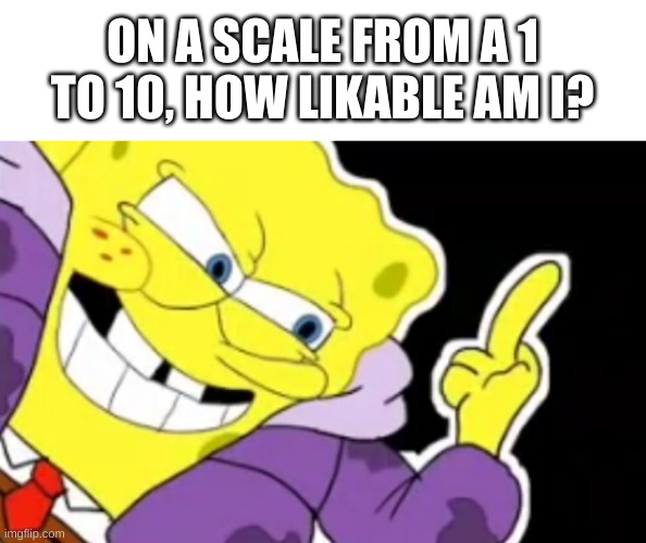 e | ON A SCALE FROM A 1 TO 10, HOW LIKABLE AM I? | image tagged in spongebob middle finger | made w/ Imgflip meme maker