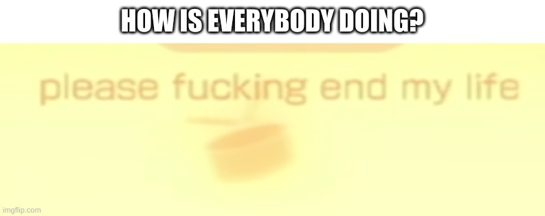 e | HOW IS EVERYBODY DOING? | image tagged in memes,funny,hmmm | made w/ Imgflip meme maker