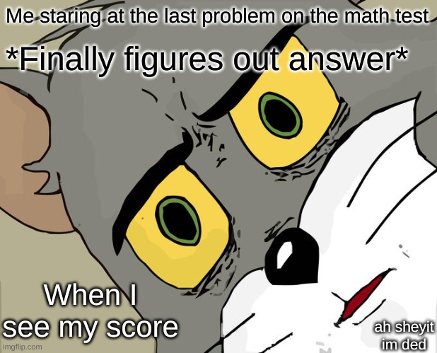 Math sucks and I'll most likely never use anything I learned in that whole unit smh | Me staring at the last problem on the math test; *Finally figures out answer*; When I see my score; ah sheyit im ded | image tagged in memes,unsettled tom | made w/ Imgflip meme maker