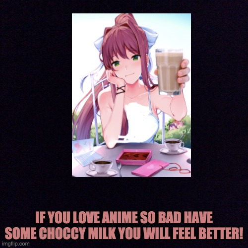 Choccy milk | IF YOU LOVE ANIME SO BAD HAVE SOME CHOCCY MILK YOU WILL FEEL BETTER! | image tagged in black screen,anime | made w/ Imgflip meme maker