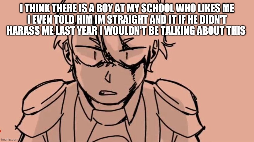 Tommy | I THINK THERE IS A BOY AT MY SCHOOL WHO LIKES ME
I EVEN TOLD HIM IM STRAIGHT AND IT IF HE DIDN'T HARASS ME LAST YEAR I WOULDN'T BE TALKING ABOUT THIS | image tagged in tommy | made w/ Imgflip meme maker