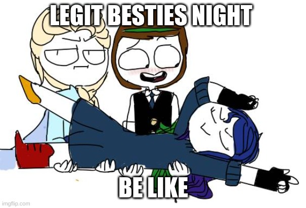 legit besties night be like | LEGIT BESTIES NIGHT; BE LIKE | image tagged in funny memes,so true | made w/ Imgflip meme maker