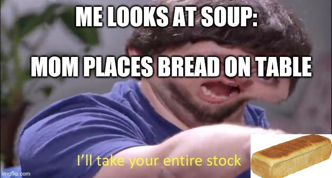 Jon Tron ill take your entire stock | ME LOOKS AT SOUP:; MOM PLACES BREAD ON TABLE | image tagged in jon tron ill take your entire stock | made w/ Imgflip meme maker