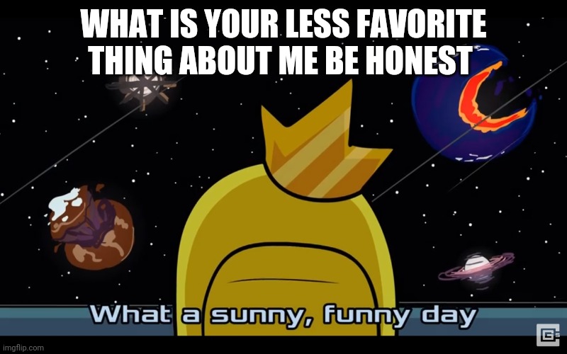 Sunny day | WHAT IS YOUR LESS FAVORITE THING ABOUT ME BE HONEST | image tagged in sunny day | made w/ Imgflip meme maker