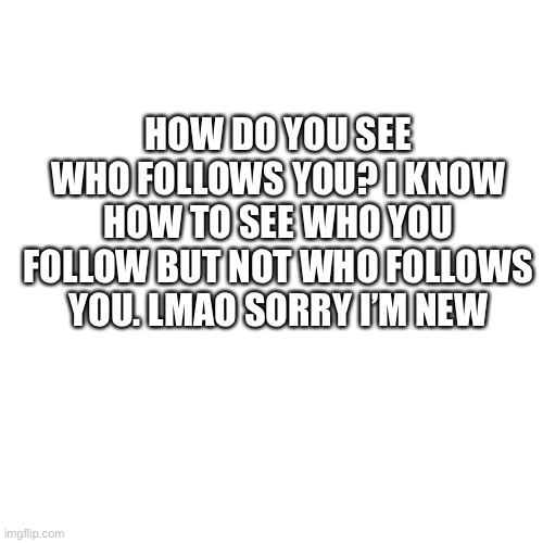 Blank Transparent Square | HOW DO YOU SEE WHO FOLLOWS YOU? I KNOW HOW TO SEE WHO YOU FOLLOW BUT NOT WHO FOLLOWS YOU. LMAO SORRY I’M NEW | image tagged in memes,blank transparent square | made w/ Imgflip meme maker