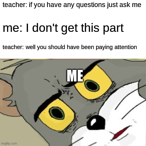 ... | teacher: if you have any questions just ask me; me: I don't get this part; teacher: well you should have been paying attention; ME | image tagged in funny | made w/ Imgflip meme maker