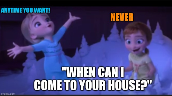 frozen friends | ANYTIME YOU WANT! NEVER; "WHEN CAN I COME TO YOUR HOUSE?" | image tagged in jokes,when life gives you lemons,friends | made w/ Imgflip meme maker